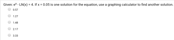 Given: eX - LN(x) = 4. If x = 0.05 is one solution for the equation, use a graphing calculator to find another solution. O 0.