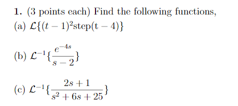 1. (3 points each) Find the following functions, (a) L{(t – 1) step(t – 4)} -4.5 (b) £{S-2} } 2s + 1 (C) L-{ s2 + 6s + 25