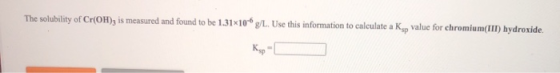 The solubility of Cr(OH); is measured and found to be 1.31x10-6 g/L. Use this information to calculate a Ks, value for chromi