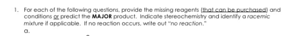 1. For each of the following questions, provide the missing reagents that can be purchased) and conditions or predict the MAJ