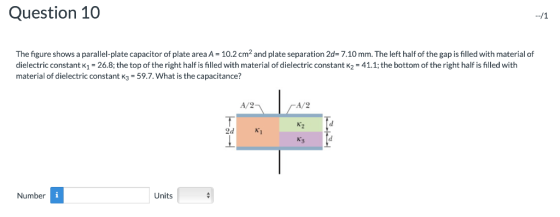 Question 10 The figure shows a parallel-plate capacitor of plate area A - 10.2 cm2 and plate separation 2d- 7.10 mm. The left