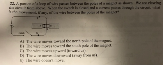 22. A portion of a loop of wire passes between the poles of a magnet as shown. We are viewing the circuit from above. When th