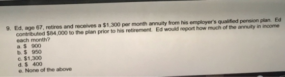 9. Ed, age 67, retires and receives a $1,300 per month annuity from his employers qualified pension plan. Ed contributed $84
