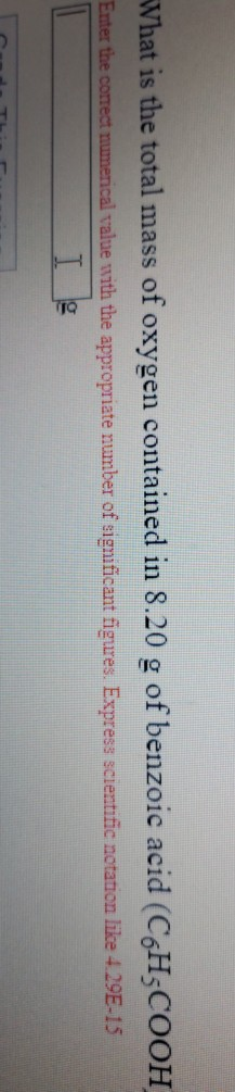 What is the total mass of oxygen contained in 8.20 g of benzoic acid (C6H3COOH Enter the correct numerical value with the app