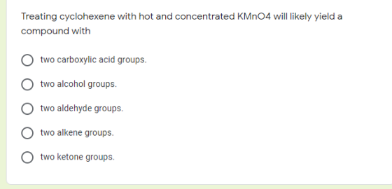 Treating cyclohexene with hot and concentrated KMnO4 will likely yield a compound with two carboxylic acid groups. two alcoho