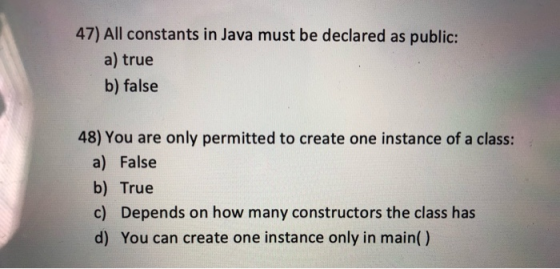 47) All constants in Java must be declared as public: a) true b) false 48) You are only permitted to create one instance of a