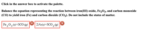 Click in the answer box to activate the palette. Balance the equation representing the reaction between iron(III) oxide, Fe2O