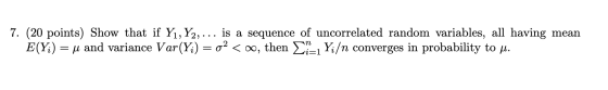 7. (20 points) Show that if Yı, Y2, ... is a sequence of uncorrelated random variables, all having mean E(Y;) = u and varianc
