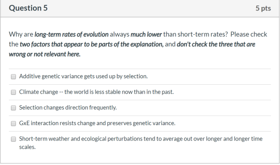 Question 5 5 pts Why are long-term rates of evolution always much lower than short-term rates? Please check the two factors t