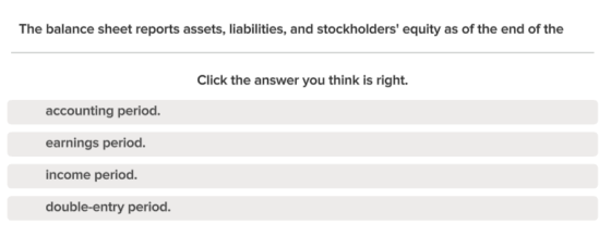 The balance sheet reports assets, liabilities, and stockholders equity as of the end of the Click the answer you think is ri