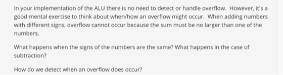 In your implementation of the ALU there is no need to detect or handle overflow. However, its a good mental exercise to thin