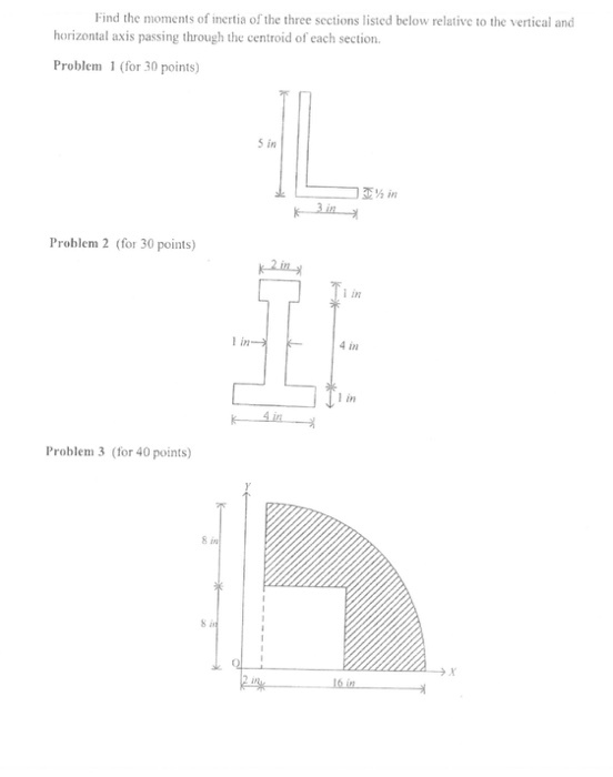 Find the moments of inertia of the three sections listed below relative to the vertical and horizontal axis passing through the centroid of each section Problem 1 (for 30 points) 5 in Problem 2 (for 30 point) 1 in in 4 in 1 in Problem 3 (for 40 points)