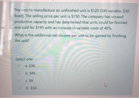 The cost to manufacture an unfinished unit is $120 ($90 variable, $30 fixed). The selling price per unit is $150. The company