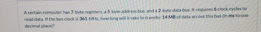 A certain computer has 7-byteregisters, a 5-byte address bus, and a 2-byte data bus. It requires 6 clock cycles to read data,