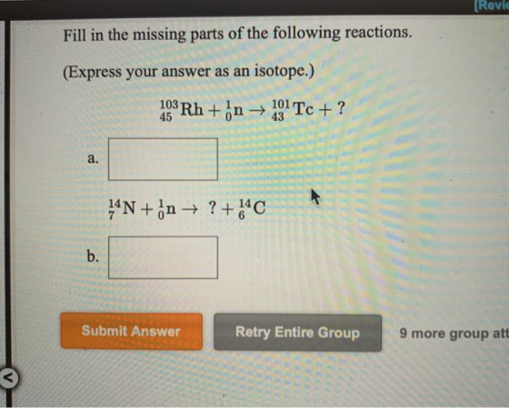 [Revie Fill in the missing parts of the following reactions. (Express your answer as an isotope.) 103 Rh + on → 101 Tc + ? 43