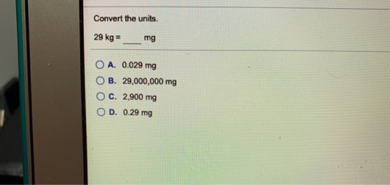 Convert the units. 29 kg = mg O A. 0.029 mg O B. 29,000,000 mg O c. 2,900 mg D. 0.29 mg