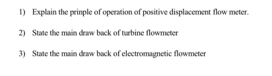 1) Explain the prinple of operation of positive displacement flow meter. 2) State the main draw back of turbine flowmeter 3)
