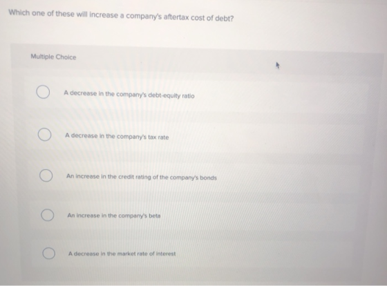 Which one of these will increase a companys aftertax cost of debt? Multiple Choice A decrease in the companys debt-equity r