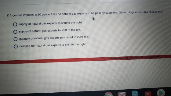 If Argentina imposes a 20 percent tax on natural gas exports to be paid by suppliers. Other things equal, this causes the: O