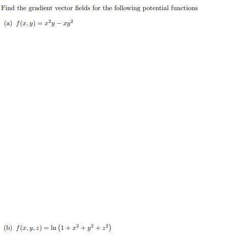 Find the gradient vector fields for the following potential functions (a) f(x,y) = rºy - ry? (b) f(x,y, 2) = ln (1+z² + y2 +