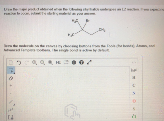 Draw the major product obtained when the following alkyl halide undergoes an E2 reaction. If you expect no reaction to occur, submit the starting material as your answer HaC Br CH3 Draw the molecule on the canvas by choosing buttons from the Tools (for bonds), Atoms, and Advanced Template toolbars. The single bond is active by default. + 12D Cl