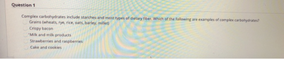 Question 1 Complex carbohydrates include starches and most types of dietary fiber. Which of the following are examples of com