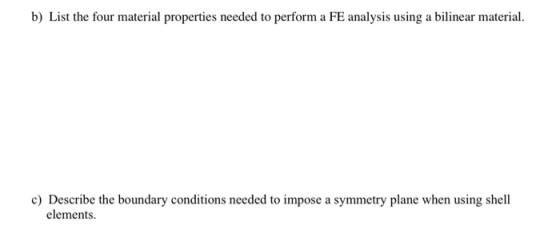 b) List the four material properties needed to perform a FE analysis using a bilinear material. c) Describe the boundary cond