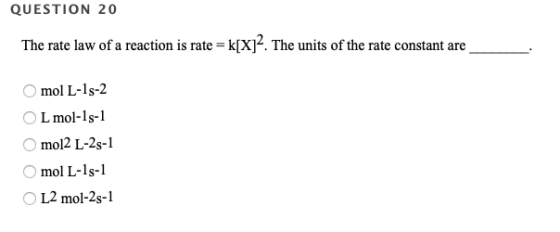 QUESTION 20 The rate law of a reaction is rate = k[X]-. The units of the rate constant are O mol L-15-2 OL mol-15-1 O mol2 L-