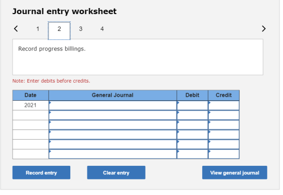 Journal entry worksheet < 1 3 4 Record progress billings. Note: Enter debits before credits. General Journal Debit Credit Dat