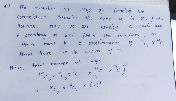 C) Thu uum ber of ways of formind the Committees Ptemains thu same s in (a) pat Howewen, mow w aru choosimg a chair and sesulany ou the re must be a mult iplicatión c, x C hree tmes to Ha answer of (a) as welI friem the membe rs SO Hence, totol number of ways l e
