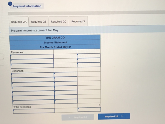 Required information Required 2A Required 2B Required 2C Required 3 Prepare income statement for May. THE GRAM CO. Income Sta