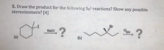 5. Draw the product for the following Sn1 reactions? Show any possible stereoisomers? [4] com ? NaCl w gr .? (b)
