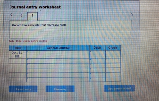 Journal entry worksheet Record the amounts that decrease cash. Note: Enter debits before credits. General Journal Debit Credi