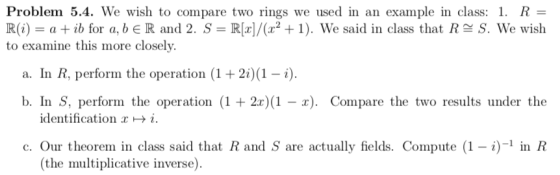 Problem 5.4. We wish to compare two rings we used in an example in class: 1. R - R(i)-a + ib for a, b E R and 2. S-R[x]/(z? +