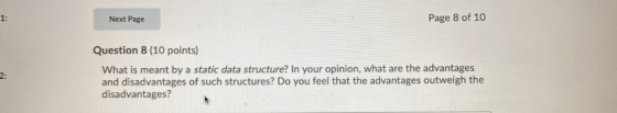 1: Next Page Page 8 of 10 2: Question 8 (10 points) What is meant by a static data structure? In your opinion, what are the a