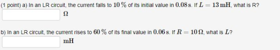 (1 point) a) In an LR circuit, the current falls to 10% of its initial value in 0.08 s. If L = 13 mH, what is R? 12 b) In an