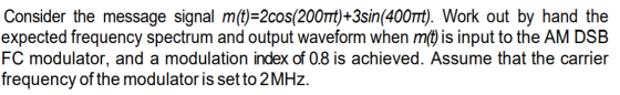 Consider the message signal m(t)=2cos(2001Tt)+3sin(4001Tt). Work out by hand the expected frequency spectrum and output wavef