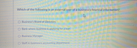 Which of the following is an external user of a businesss financial information? O Businesss Board of Directors O Bank wher