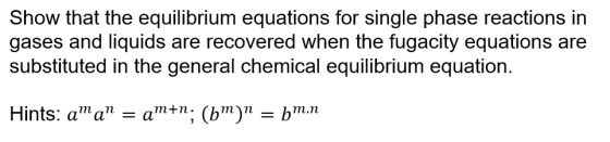 Show that the equilibrium equations for single phase reactions in gases and liquids are recovered when the fugacity equations are substituted in the general chemical equilibrium equation. Hints: aa -a+n; (b)- b.