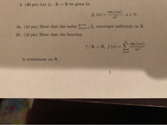 2. (40 pts) Let fn: RR be given by sin(n) In(x) = n2 NEN. 2a. (10 pts) Show that the series 2n=1 fn converges uniformly on R.