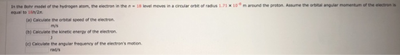of radius 1.71 x 10 m around the proton. Assume the orbital angular momentum of the electronis In the Bohr model of the hydro