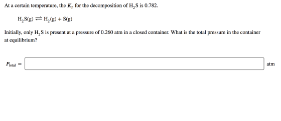 At a certain temperature, the K, for the decomposition of H2S is 0.782. HS(g) = H2(g) + S(g) Initially, only H, S is present