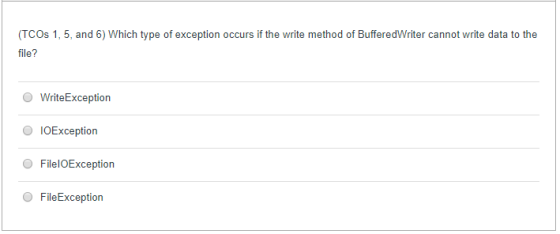 (TCOs 1, 5, and 6) Which type of exception occurs if the write method of BufferedWriter cannot write data to the file? O WriteException O IOException O FilelOException O FileException