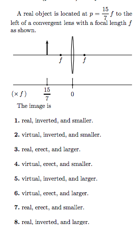 15 A real object is located at p--f to the left of a convergent lens with a focal length f s shown The image is 1. real, inverted, and smaller 2. virtual, inverted, and smaller. 3. real, erect, and larger 4. virtual, er 5. virtual, inverted, and larger 6. virtual, erect, and larger 7. real, erect, and smaller 8. real, inverted, and larger ect, and smaller