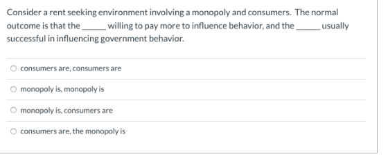 Consider a rent seeking environment involving a monopoly and consumers. The normal outcome is that the willing to pay more to