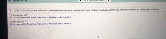 This Question: 1 pt The rate of a continuous money flow starts $900 and increases exponentially at 3% per year for 5 years. F