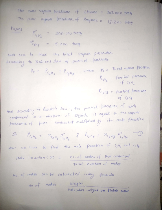 The pane vapous,pnehnure of Ethane = 303.000 to9197 heany 2 He wak ave t find the To fal vapoupresure A ccosnding to Daltons of pesi h Cz 너 of 2n of GMs And Accordingto Roueth law , the par tial preosuneor each Component in a mixtune δ 요ǐudg 1½egual to the vapour! So C, h DC Nou e have to find hmalefrachnfand ale 91ac Mole fmachonno, of mules of thot componed Tstal numben of melas No. of moles can be caleulated i fom No. of moles = uleクIt Molecular lreight 091 may