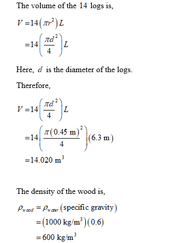 The volume of the 14 logs is 14 Here, d is the diameter of the logs Therefore, π(0.45 m =14 (6.3 m) =14.020 m3 The density of the wood is Py ood Pryaer (specific gravity) (1000 kg/m3) (0.6) = 600 kg/m