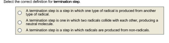 Select the correct definition for termination step. A termination step is a step in which one type of radical is produced fro