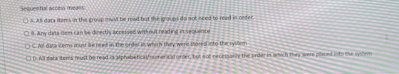 Sequential access means O A All data items in the group must be read but the groups do not need to read in order B. Any data